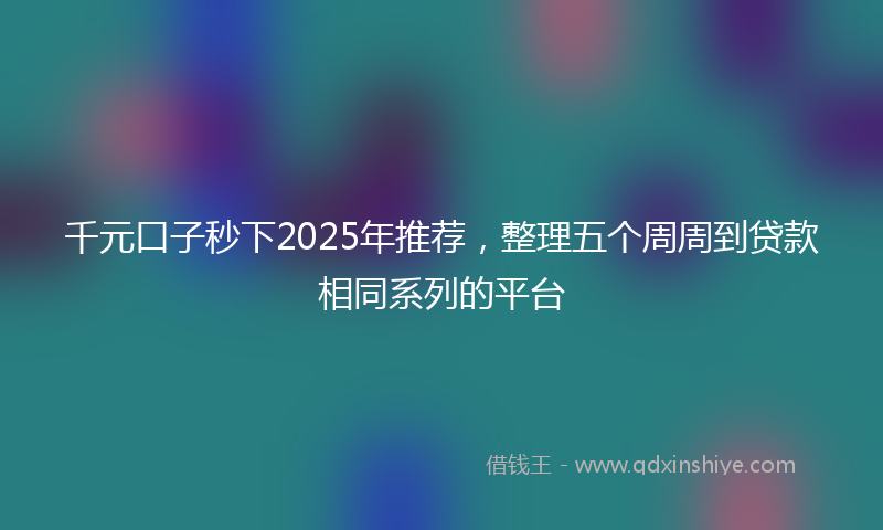 千元口子秒下2025年推荐，整理五个周周到贷款相同系列的平台