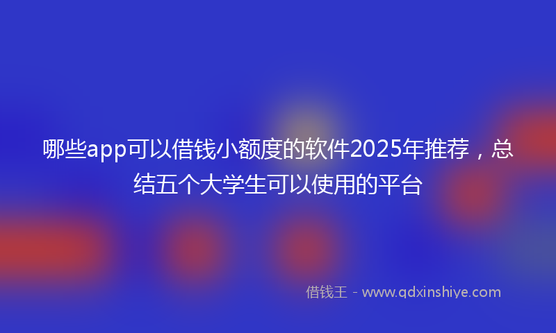哪些app可以借钱小额度的软件2025年推荐，总结五个大学生可以使用的平台