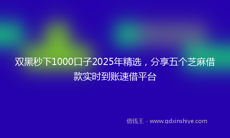 双黑秒下1000口子2025年精选，分享五个芝麻借款实时到账速借平台