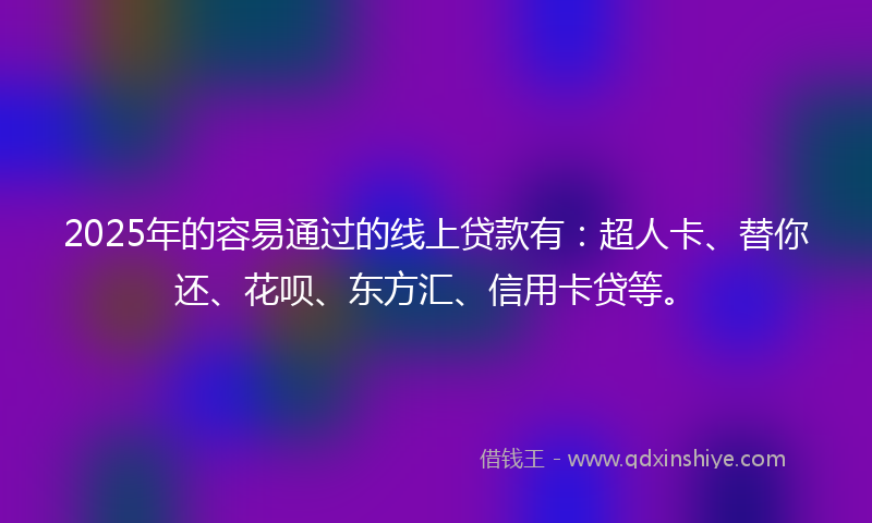 2025年的容易通过的线上贷款有：超人卡、替你还、花呗、东方汇、信用卡贷等。