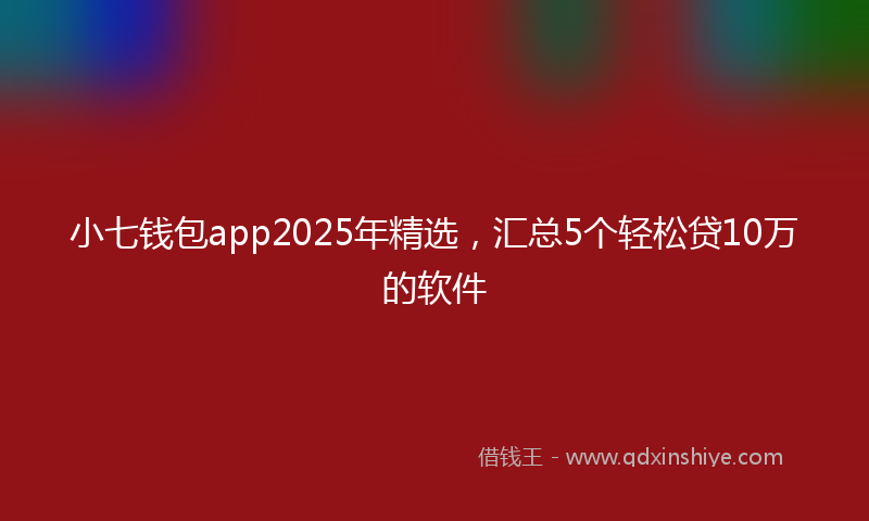 小七钱包app2025年精选，汇总5个轻松贷10万的软件