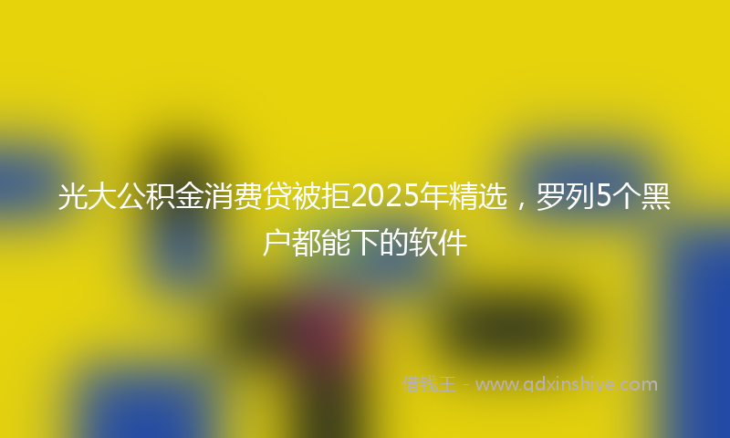 光大公积金消费贷被拒2025年精选，罗列5个黑户都能下的软件