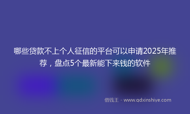 哪些贷款不上个人征信的平台可以申请2025年推荐，盘点5个最新能下来钱的软件