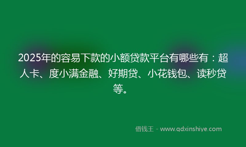 2025年的容易下款的小额贷款平台有哪些有：超人卡、度小满金融、好期贷、小花钱包、读秒贷等。