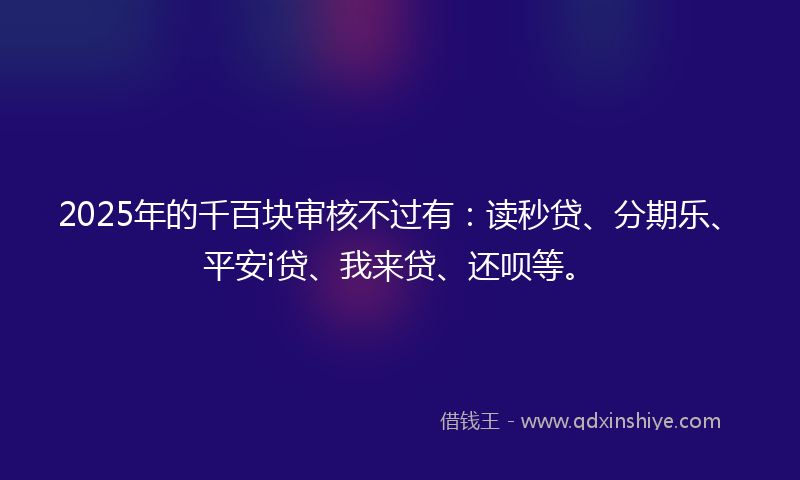 2025年的千百块审核不过有：读秒贷、分期乐、平安i贷、我来贷、还呗等。