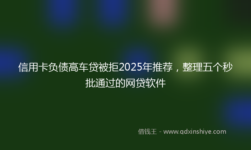 信用卡负债高车贷被拒2025年推荐，整理五个秒批通过的网贷软件