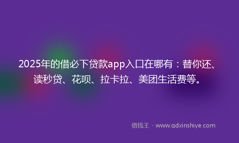 2025年的借必下贷款app入口在哪有：替你还、读秒贷、花呗、拉卡拉、美团生活费等。