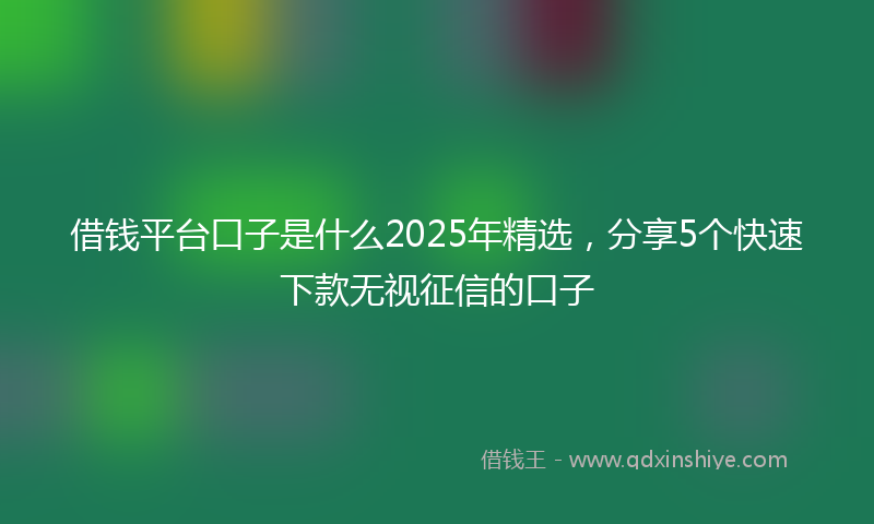 借钱平台口子是什么2025年精选，分享5个快速下款无视征信的口子