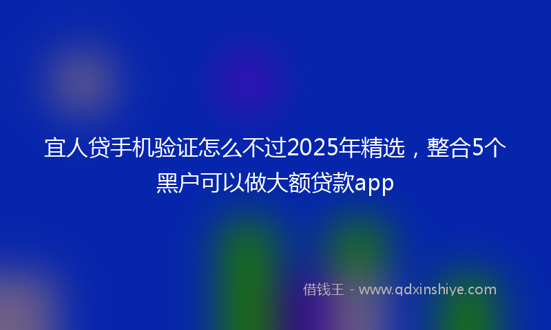 宜人贷手机验证怎么不过2025年精选，整合5个黑户可以做大额贷款app