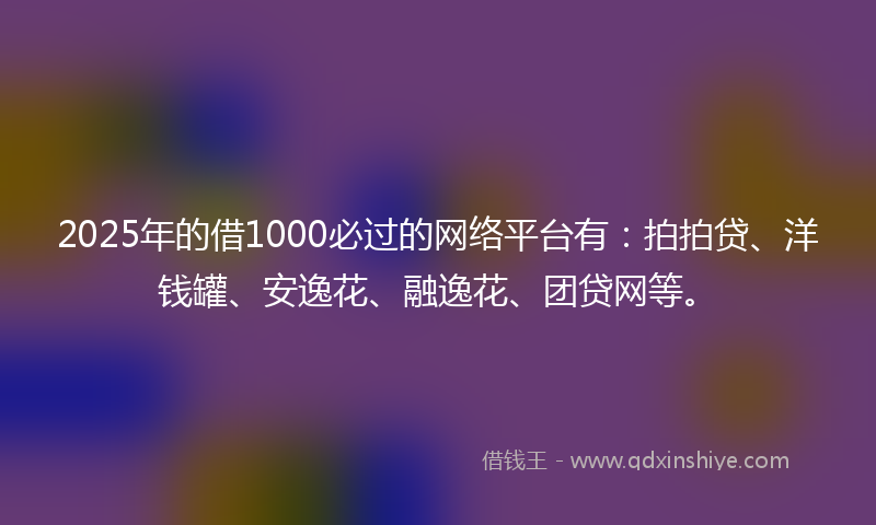 2025年的借1000必过的网络平台有：拍拍贷、洋钱罐、安逸花、融逸花、团贷网等。