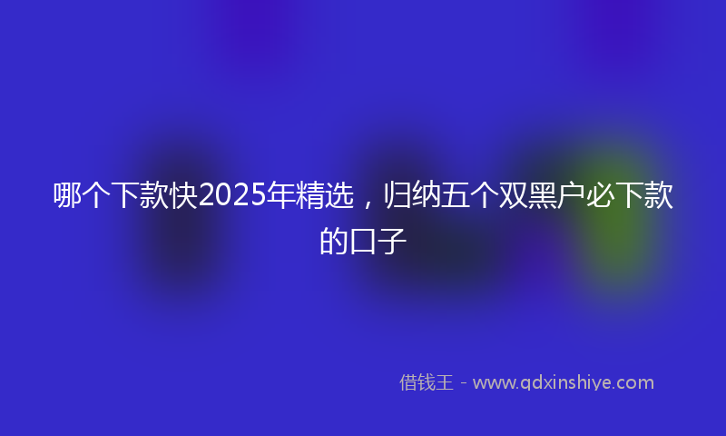 哪个下款快2025年精选，归纳五个双黑户必下款的口子