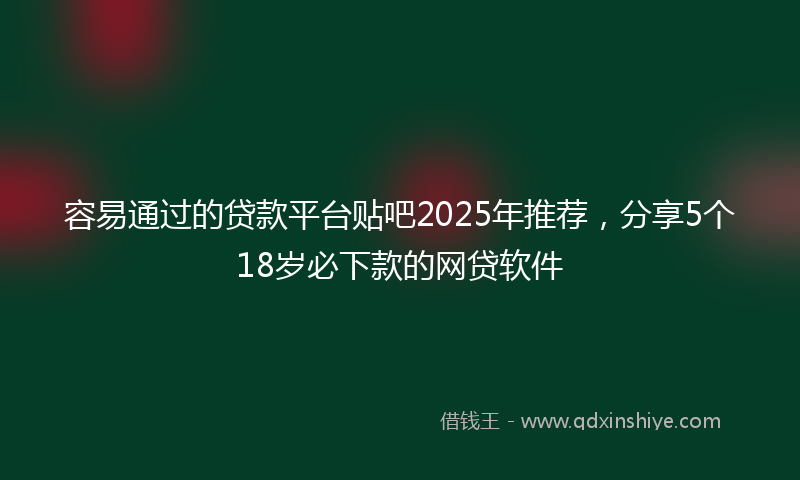 容易通过的贷款平台贴吧2025年推荐，分享5个18岁必下款的网贷软件