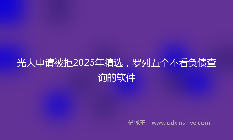 光大申请被拒2025年精选，罗列五个不看负债查询的软件