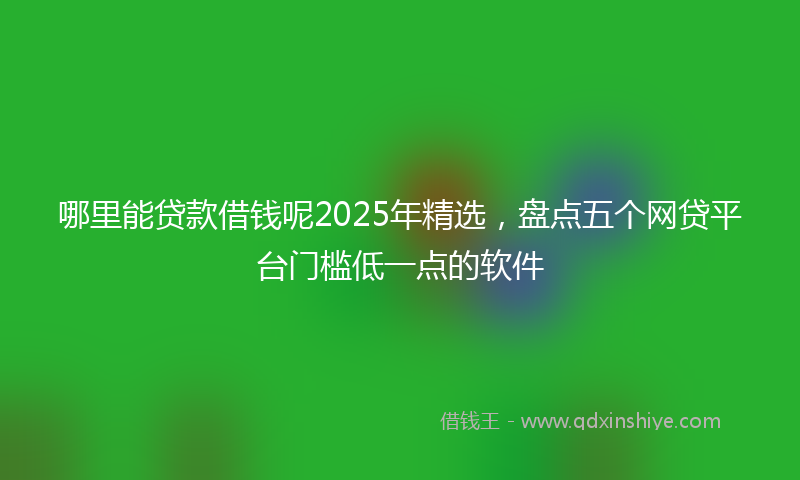 哪里能贷款借钱呢2025年精选，盘点五个网贷平台门槛低一点的软件
