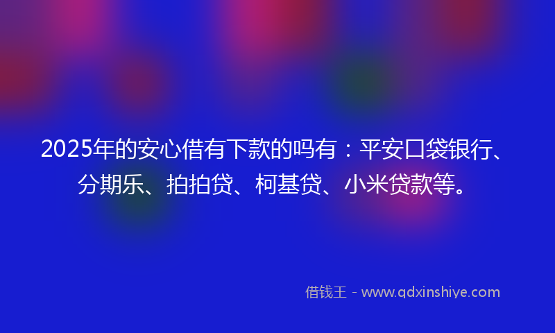 2025年的安心借有下款的吗有：平安口袋银行、分期乐、拍拍贷、柯基贷、小米贷款等。