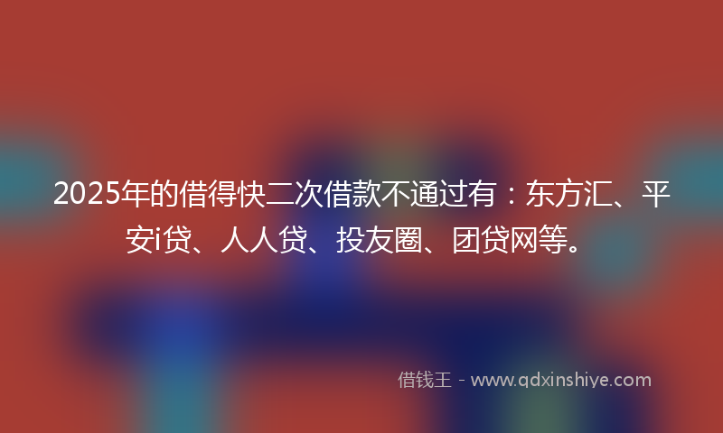 2025年的借得快二次借款不通过有：东方汇、平安i贷、人人贷、投友圈、团贷网等。
