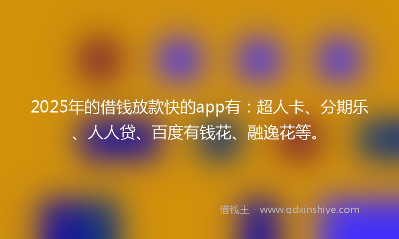 2025年的借钱放款快的app有：超人卡、分期乐、人人贷、百度有钱花、融逸花等。