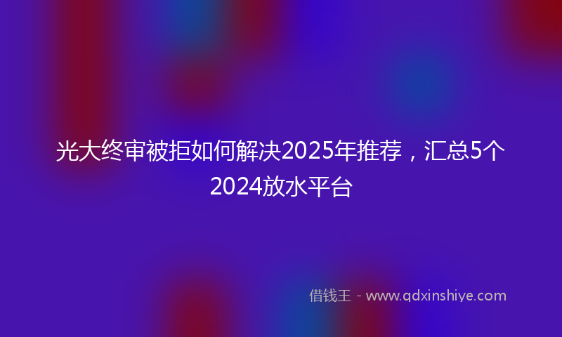 光大终审被拒如何解决2025年推荐，汇总5个2024放水平台
