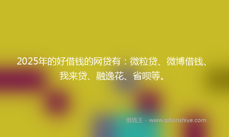 2025年的好借钱的网贷有：微粒贷、微博借钱、我来贷、融逸花、省呗等。