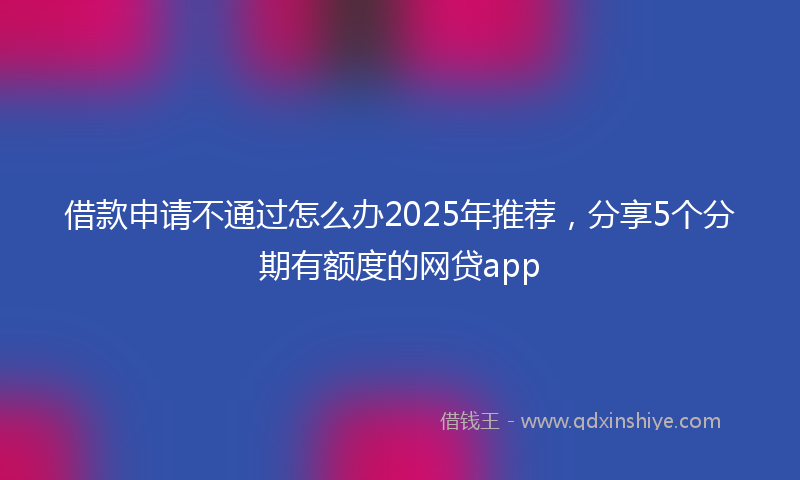 借款申请不通过怎么办2025年推荐，分享5个分期有额度的网贷app