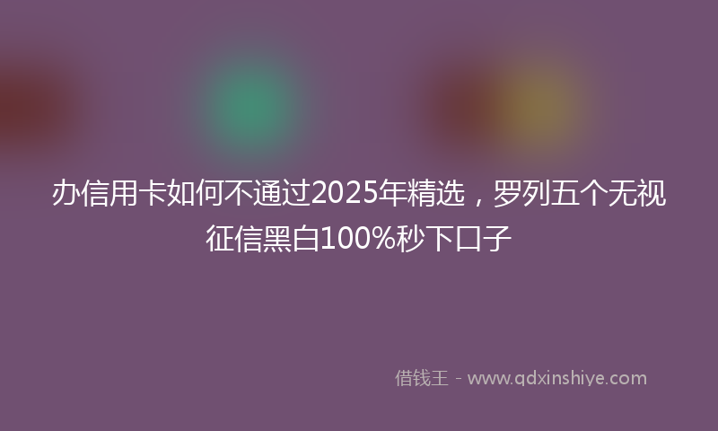 办信用卡如何不通过2025年精选，罗列五个无视征信黑白100%秒下口子