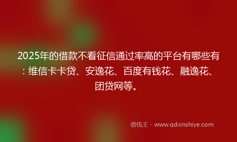 2025年的借款不看征信通过率高的平台有哪些有：维信卡卡贷、安逸花、百度有钱花、融逸花、团贷网等。