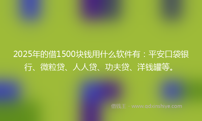 2025年的借1500块钱用什么软件有：平安口袋银行、微粒贷、人人贷、功夫贷、洋钱罐等。