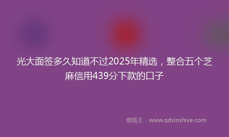光大面签多久知道不过2025年精选，整合五个芝麻信用439分下款的口子