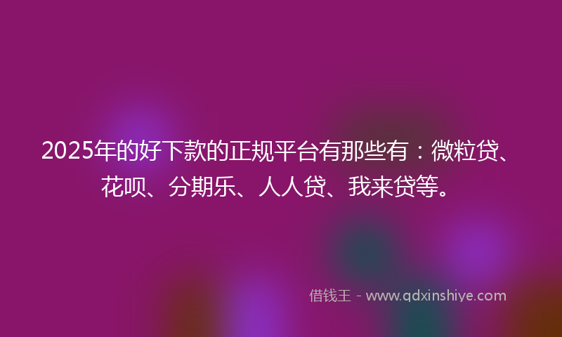 2025年的好下款的正规平台有那些有：微粒贷、花呗、分期乐、人人贷、我来贷等。