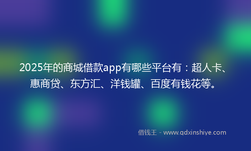 2025年的商城借款app有哪些平台有：超人卡、惠商贷、东方汇、洋钱罐、百度有钱花等。