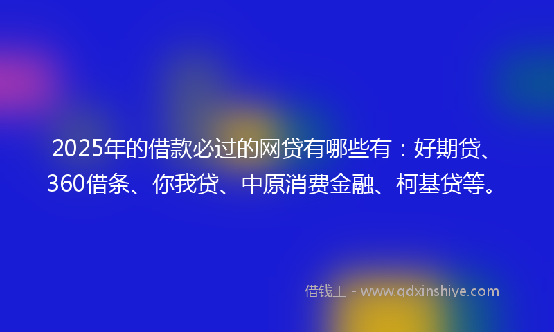2025年的借款必过的网贷有哪些有：好期贷、360借条、你我贷、中原消费金融、柯基贷等。