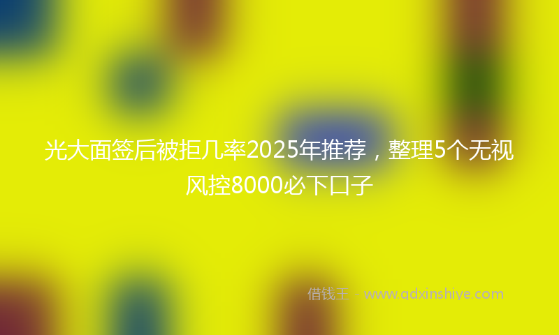 光大面签后被拒几率2025年推荐，整理5个无视风控8000必下口子