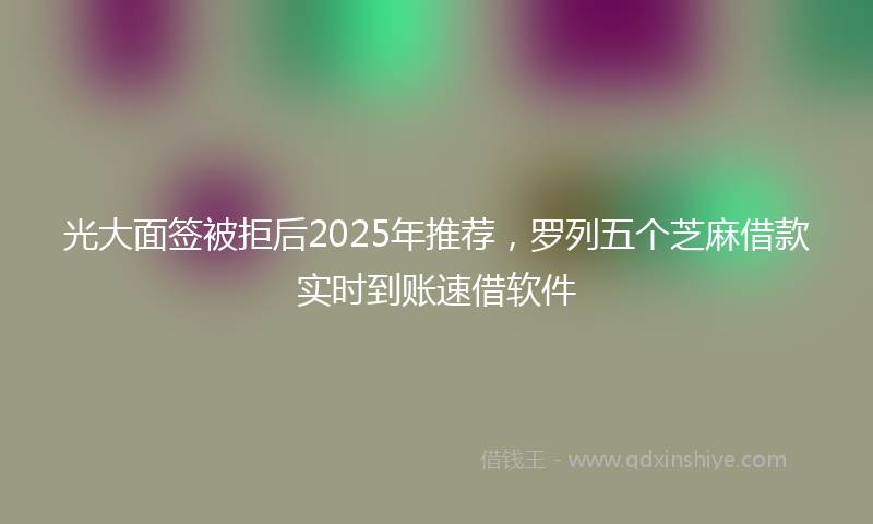 光大面签被拒后2025年推荐，罗列五个芝麻借款实时到账速借软件