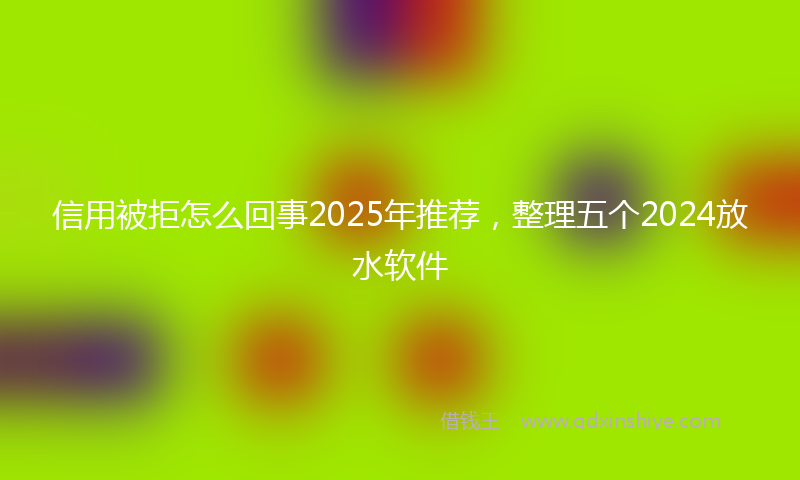 信用被拒怎么回事2025年推荐，整理五个2024放水软件