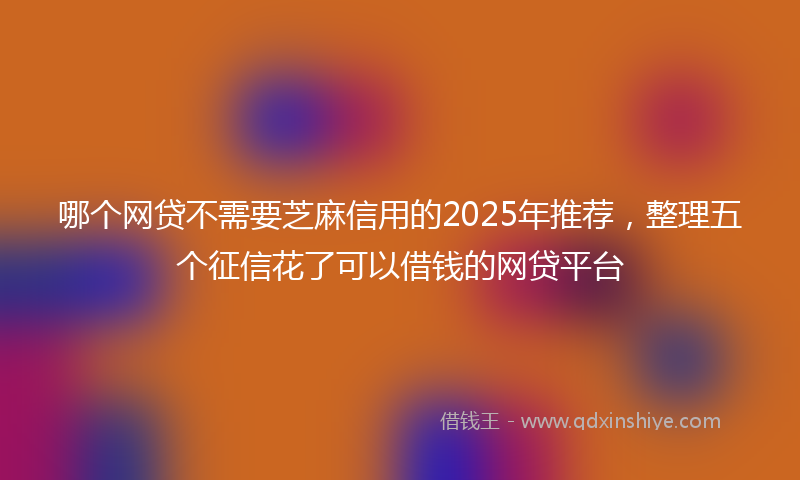 哪个网贷不需要芝麻信用的2025年推荐，整理五个征信花了可以借钱的网贷平台