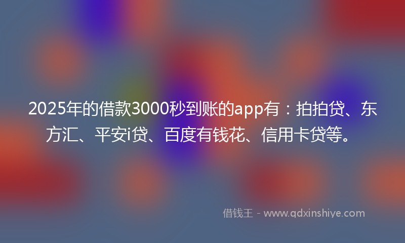 2025年的借款3000秒到账的app有：拍拍贷、东方汇、平安i贷、百度有钱花、信用卡贷等。