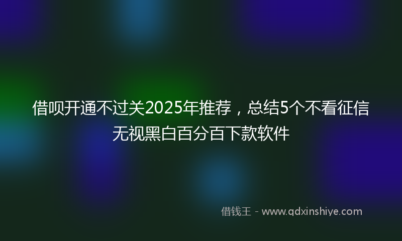 借呗开通不过关2025年推荐，总结5个不看征信无视黑白百分百下款软件