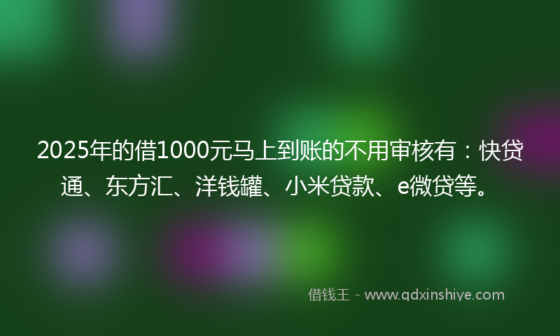2025年的借1000元马上到账的不用审核有：快贷通、东方汇、洋钱罐、小米贷款、e微贷等。