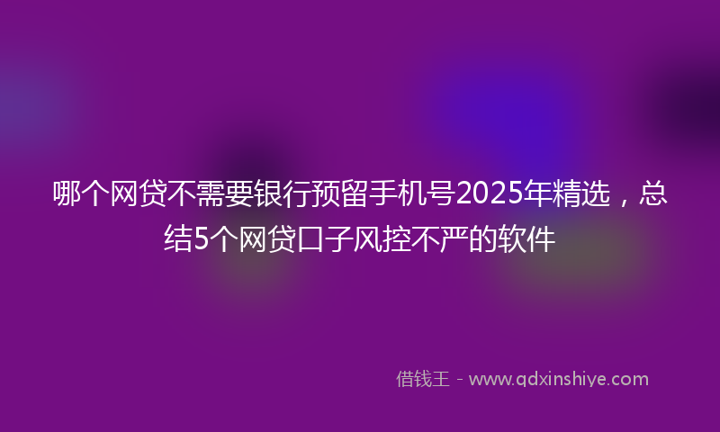 哪个网贷不需要银行预留手机号2025年精选，总结5个网贷口子风控不严的软件