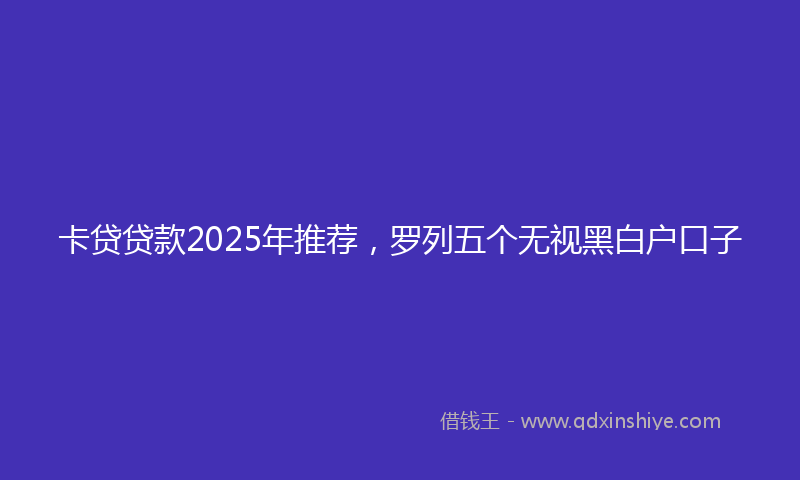 卡贷贷款2025年推荐，罗列五个无视黑白户口子