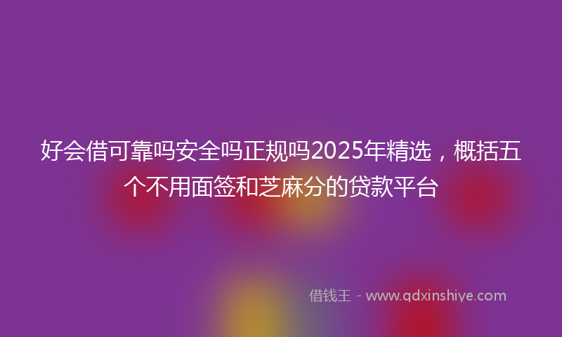 好会借可靠吗安全吗正规吗2025年精选，概括五个不用面签和芝麻分的贷款平台