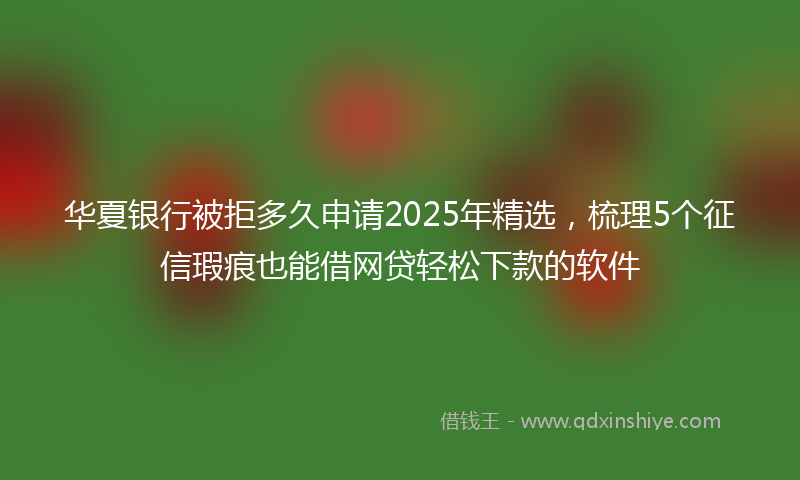 华夏银行被拒多久申请2025年精选，梳理5个征信瑕疵也能借网贷轻松下款的软件