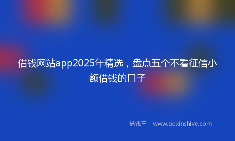 借钱网站app2025年精选，盘点五个不看征信小额借钱的口子