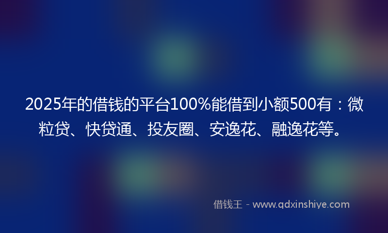 2025年的借钱的平台100%能借到小额500有：微粒贷、快贷通、投友圈、安逸花、融逸花等。