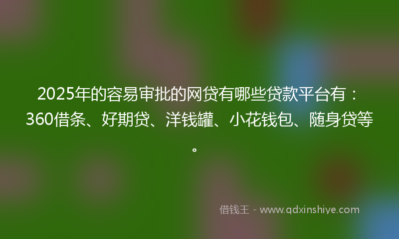 2025年的容易审批的网贷有哪些贷款平台有：360借条、好期贷、洋钱罐、小花钱包、随身贷等。