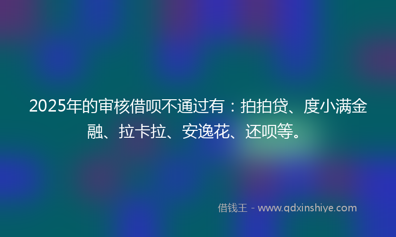 2025年的审核借呗不通过有：拍拍贷、度小满金融、拉卡拉、安逸花、还呗等。