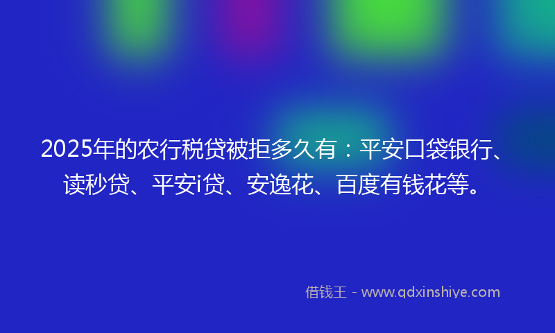 2025年的农行税贷被拒多久有：平安口袋银行、读秒贷、平安i贷、安逸花、百度有钱花等。