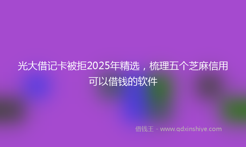 光大借记卡被拒2025年精选，梳理五个芝麻信用可以借钱的软件