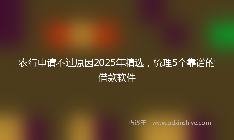 农行申请不过原因2025年精选，梳理5个靠谱的借款软件