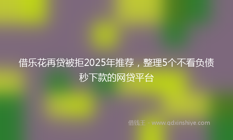 借乐花再贷被拒2025年推荐，整理5个不看负债秒下款的网贷平台